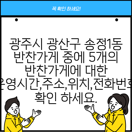 광주시 광산구 송정1동 반찬가게 중에 5개의 반찬가게에 대한 운영시간,주소,위치,전화번호 확인 하세요.
