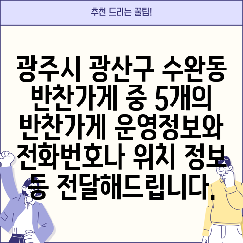 광주시 광산구 수완동 반찬가게 중 5개의 반찬가게 운영정보와 전화번호나 위치 정보 등 전달해드립니다.