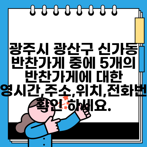 광주시 광산구 신가동 반찬가게 중에 5개의 반찬가게에 대한 운영시간,주소,위치,전화번호 확인 하세요.