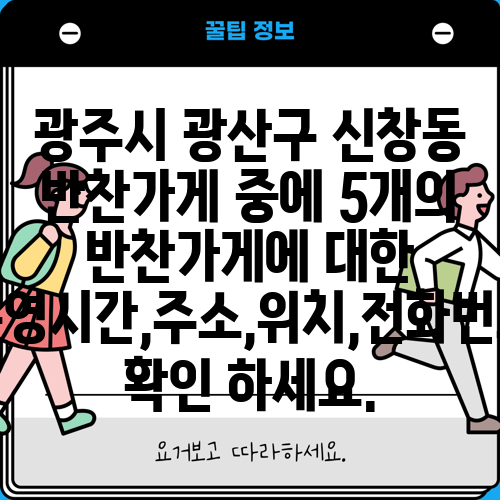 광주시 광산구 신창동 반찬가게 중에 5개의 반찬가게에 대한 운영시간,주소,위치,전화번호 확인 하세요.