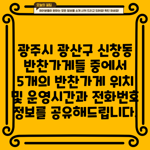광주시 광산구 신창동 반찬가게들 중에서 5개의 반찬가게 위치 및 운영시간과 전화번호 정보를 공유해드립니다.
