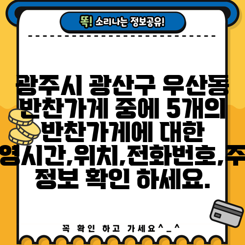 광주시 광산구 우산동 반찬가게 중에 5개의 반찬가게에 대한 운영시간,위치,전화번호,주소 정보 확인 하세요.