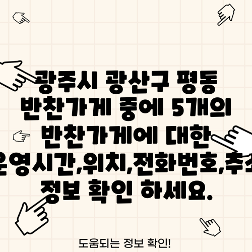 광주시 광산구 평동 반찬가게 중에 5개의 반찬가게에 대한 운영시간,위치,전화번호,주소 정보 확인 하세요.