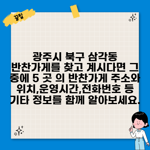 광주시 북구 삼각동 반찬가게를 찾고 계시다면 그 중에 5 곳 의 반찬가게 주소와 위치,운영시간,전화번호 등 기타 정보를 함께 알아보세요.