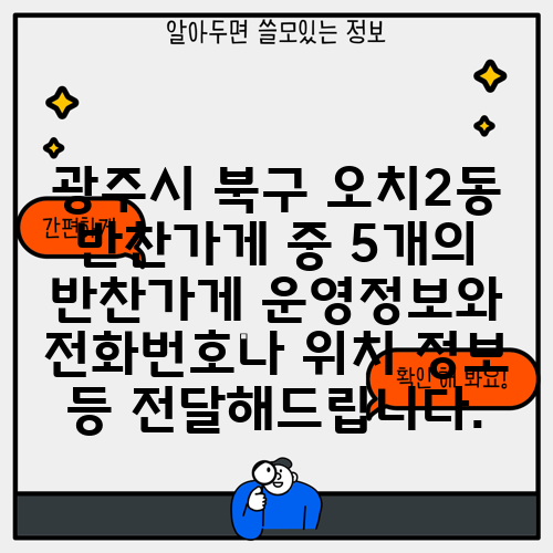 광주시 북구 오치2동 반찬가게 중 5개의 반찬가게 운영정보와 전화번호나 위치 정보 등 전달해드립니다.