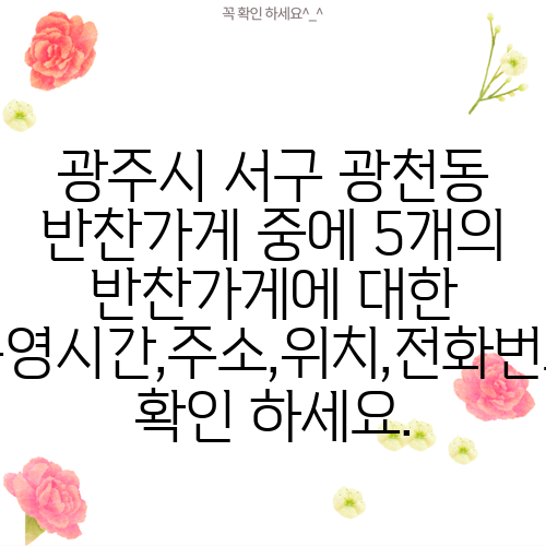 광주시 서구 광천동 반찬가게 중에 5개의 반찬가게에 대한 운영시간,주소,위치,전화번호 확인 하세요.