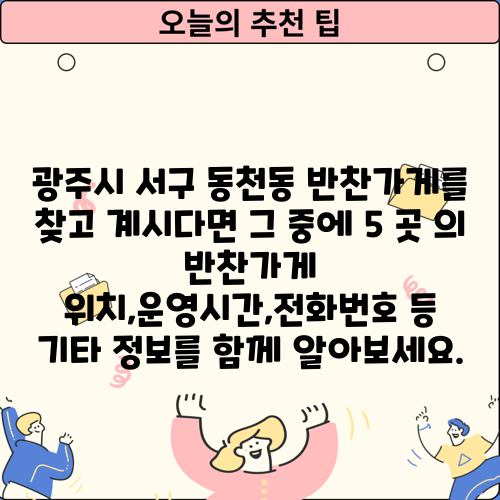 광주시 서구 동천동 반찬가게를 찾고 계시다면 그 중에 5 곳 의 반찬가게 위치,운영시간,전화번호 등 기타 정보를 함께 알아보세요.