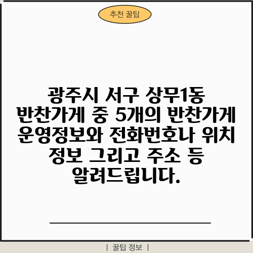 광주시 서구 상무1동 반찬가게 중 5개의 반찬가게 운영정보와 전화번호나 위치 정보 그리고 주소 등 알려드립니다.