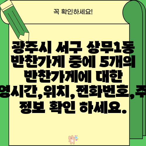 광주시 서구 상무1동 반찬가게 중에 5개의 반찬가게에 대한 운영시간,위치,전화번호,주소 정보 확인 하세요.