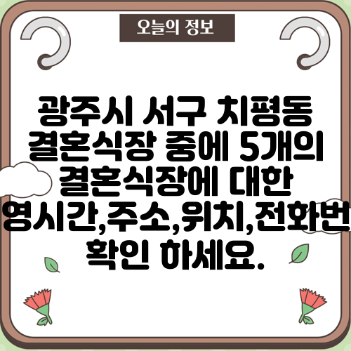 광주시 서구 치평동 결혼식장 중에 5개의 결혼식장에 대한 운영시간,주소,위치,전화번호 확인 하세요.