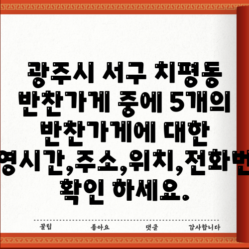 광주시 서구 치평동 반찬가게 중에 5개의 반찬가게에 대한 운영시간,주소,위치,전화번호 확인 하세요.
