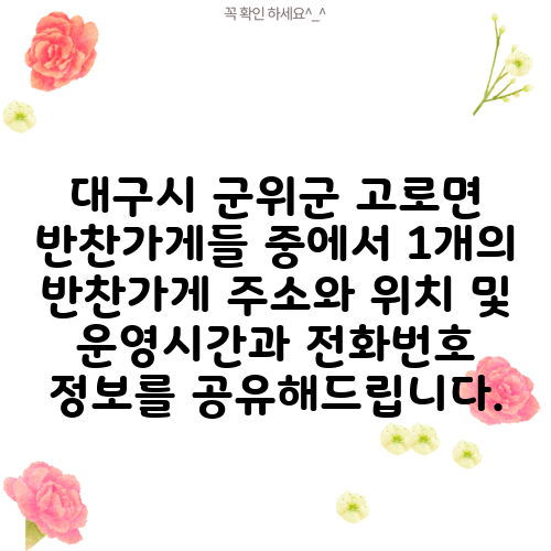 대구시 군위군 고로면 반찬가게들 중에서 1개의 반찬가게 주소와 위치 및 운영시간과 전화번호 정보를 공유해드립니다.