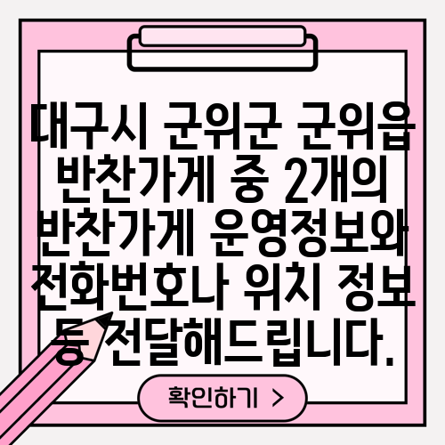 대구시 군위군 군위읍 반찬가게 중 2개의 반찬가게 운영정보와 전화번호나 위치 정보 등 전달해드립니다.