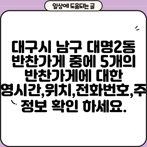 대구시 남구 대명2동 반찬가게 중에 5개의 반찬가게에 대한 운영시간,위치,전화번호,주소 정보 확인 하세요.