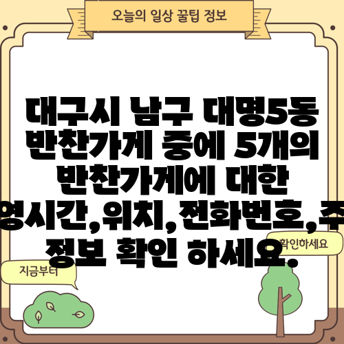 대구시 남구 대명5동 반찬가게 중에 5개의 반찬가게에 대한 운영시간,위치,전화번호,주소 정보 확인 하세요.