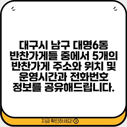 대구시 남구 대명6동 반찬가게들 중에서 5개의 반찬가게 주소와 위치 및 운영시간과 전화번호 정보를 공유해드립니다.