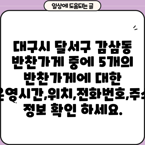 대구시 달서구 감삼동 반찬가게 중에 5개의 반찬가게에 대한 운영시간,위치,전화번호,주소 정보 확인 하세요.