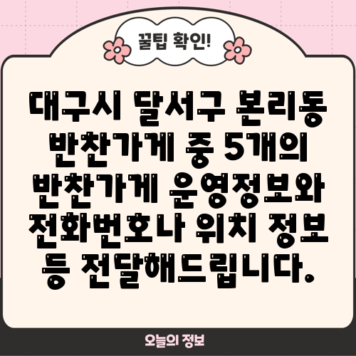 대구시 달서구 본리동 반찬가게 중 5개의 반찬가게 운영정보와 전화번호나 위치 정보 등 전달해드립니다.