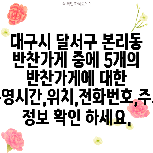 대구시 달서구 본리동 반찬가게 중에 5개의 반찬가게에 대한 운영시간,위치,전화번호,주소 정보 확인 하세요.