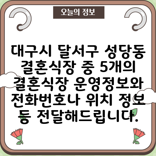 대구시 달서구 성당동 결혼식장 중 5개의 결혼식장 운영정보와 전화번호나 위치 정보 등 전달해드립니다.