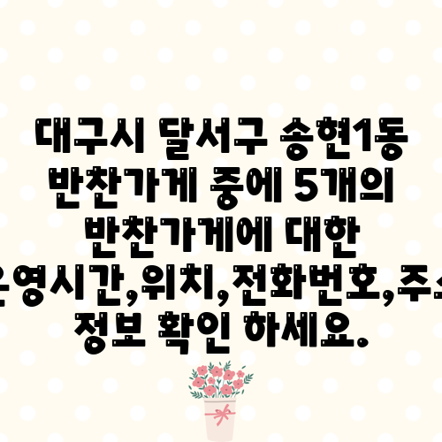 대구시 달서구 송현1동 반찬가게 중에 5개의 반찬가게에 대한 운영시간,위치,전화번호,주소 정보 확인 하세요.