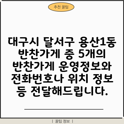 대구시 달서구 용산1동 반찬가게 중 5개의 반찬가게 운영정보와 전화번호나 위치 정보 등 전달해드립니다.