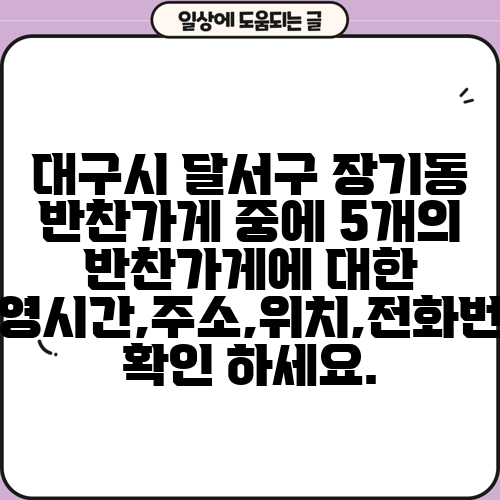 대구시 달서구 장기동 반찬가게 중에 5개의 반찬가게에 대한 운영시간,주소,위치,전화번호 확인 하세요.