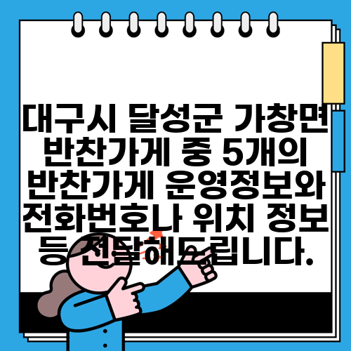 대구시 달성군 가창면 반찬가게 중 5개의 반찬가게 운영정보와 전화번호나 위치 정보 등 전달해드립니다.