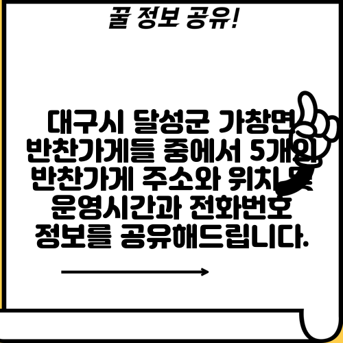 대구시 달성군 가창면 반찬가게들 중에서 5개의 반찬가게 주소와 위치 및 운영시간과 전화번호 정보를 공유해드립니다.