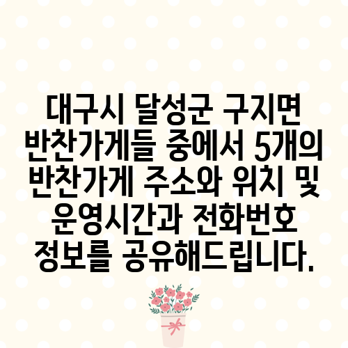 대구시 달성군 구지면 반찬가게들 중에서 5개의 반찬가게 주소와 위치 및 운영시간과 전화번호 정보를 공유해드립니다.