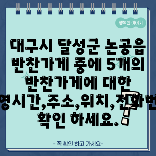 대구시 달성군 논공읍 반찬가게 중에 5개의 반찬가게에 대한 운영시간,주소,위치,전화번호 확인 하세요.