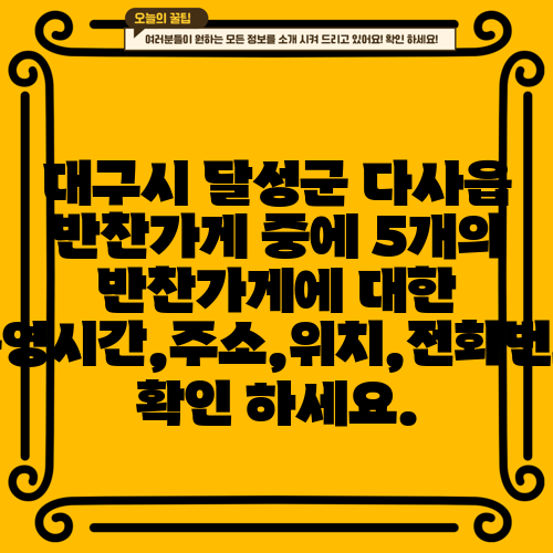 대구시 달성군 다사읍 반찬가게 중에 5개의 반찬가게에 대한 운영시간,주소,위치,전화번호 확인 하세요.