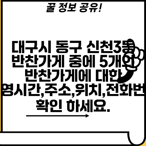 대구시 동구 신천3동 반찬가게 중에 5개의 반찬가게에 대한 운영시간,주소,위치,전화번호 확인 하세요.