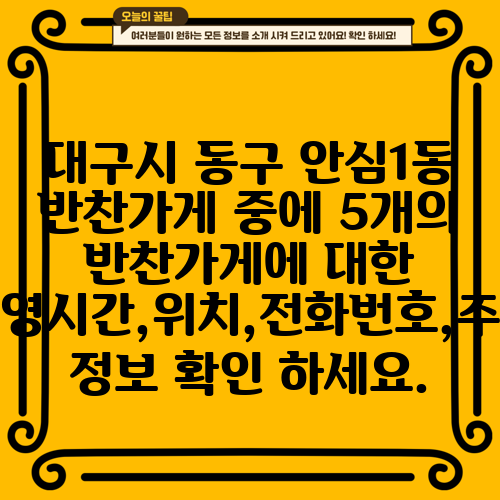대구시 동구 안심1동 반찬가게 중에 5개의 반찬가게에 대한 운영시간,위치,전화번호,주소 정보 확인 하세요.