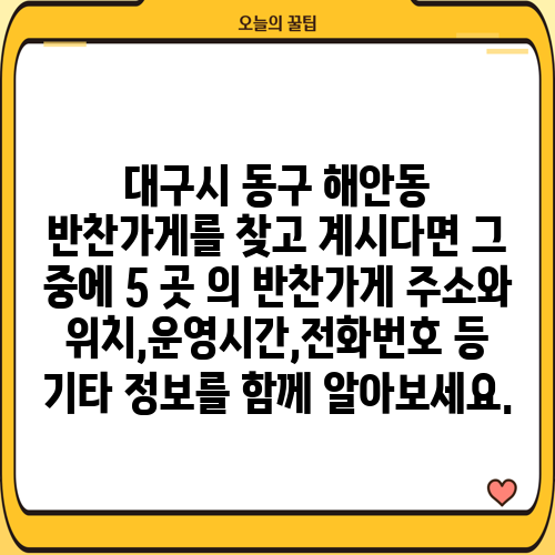 대구시 동구 해안동 반찬가게를 찾고 계시다면 그 중에 5 곳 의 반찬가게 주소와 위치,운영시간,전화번호 등 기타 정보를 함께 알아보세요.