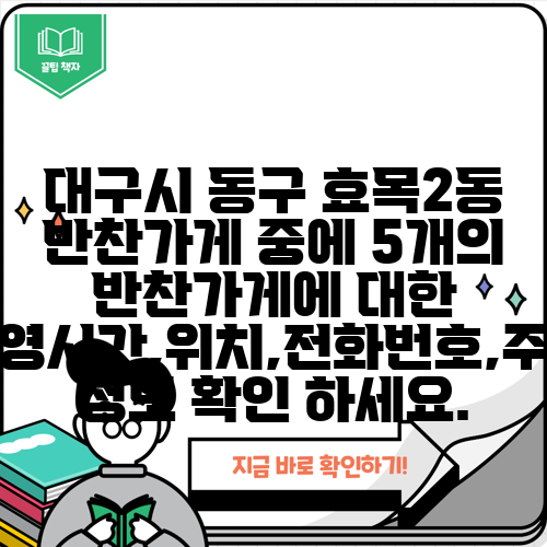 대구시 동구 효목2동 반찬가게 중에 5개의 반찬가게에 대한 운영시간,위치,전화번호,주소 정보 확인 하세요.