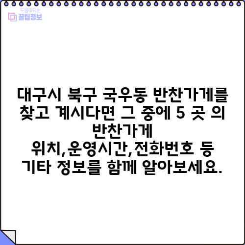 대구시 북구 국우동 반찬가게를 찾고 계시다면 그 중에 5 곳 의 반찬가게 위치,운영시간,전화번호 등 기타 정보를 함께 알아보세요.