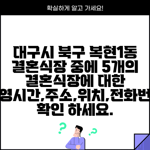 대구시 북구 복현1동 결혼식장 중에 5개의 결혼식장에 대한 운영시간,주소,위치,전화번호 확인 하세요.