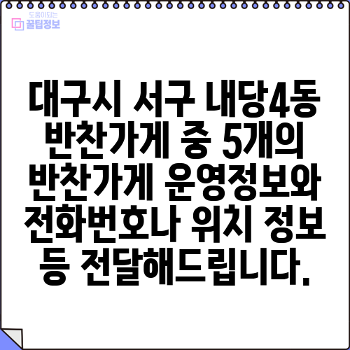 대구시 서구 내당4동 반찬가게 중 5개의 반찬가게 운영정보와 전화번호나 위치 정보 등 전달해드립니다.