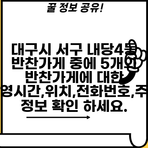 대구시 서구 내당4동 반찬가게 중에 5개의 반찬가게에 대한 운영시간,위치,전화번호,주소 정보 확인 하세요.