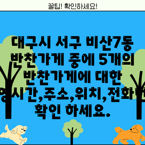 대구시 서구 비산7동 반찬가게 중에 5개의 반찬가게에 대한 운영시간,주소,위치,전화번호 확인 하세요.