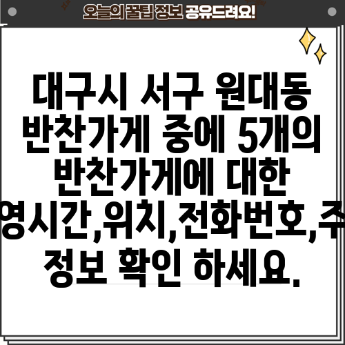 대구시 서구 원대동 반찬가게 중에 5개의 반찬가게에 대한 운영시간,위치,전화번호,주소 정보 확인 하세요.