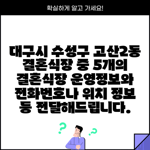 대구시 수성구 고산2동 결혼식장 중 5개의 결혼식장 운영정보와 전화번호나 위치 정보 등 전달해드립니다.