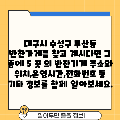 대구시 수성구 두산동 반찬가게를 찾고 계시다면 그 중에 5 곳 의 반찬가게 주소와 위치,운영시간,전화번호 등 기타 정보를 함께 알아보세요.