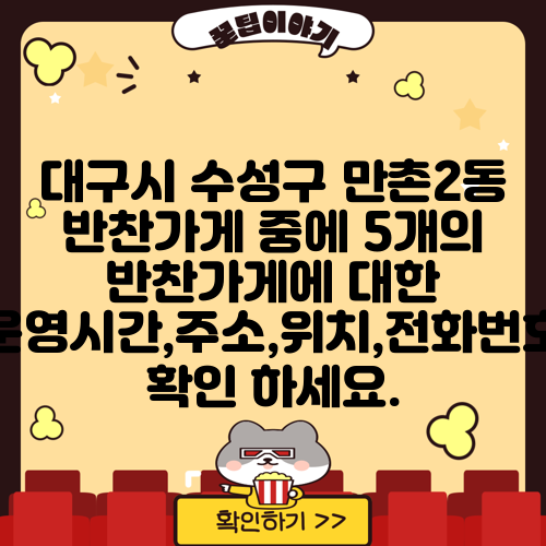 대구시 수성구 만촌2동 반찬가게 중에 5개의 반찬가게에 대한 운영시간,주소,위치,전화번호 확인 하세요.