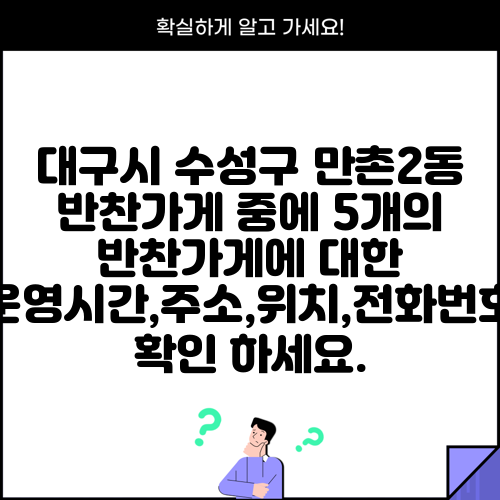 대구시 수성구 만촌2동 반찬가게 중에 5개의 반찬가게에 대한 운영시간,주소,위치,전화번호 확인 하세요.