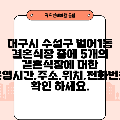 대구시 수성구 범어1동 결혼식장 중에 5개의 결혼식장에 대한 운영시간,주소,위치,전화번호 확인 하세요.
