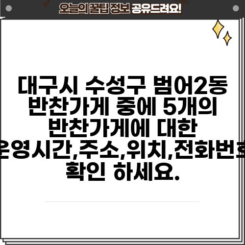 대구시 수성구 범어2동 반찬가게 중에 5개의 반찬가게에 대한 운영시간,주소,위치,전화번호 확인 하세요.