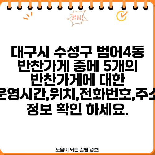 대구시 수성구 범어4동 반찬가게 중에 5개의 반찬가게에 대한 운영시간,위치,전화번호,주소 정보 확인 하세요.