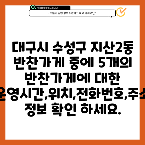 대구시 수성구 지산2동 반찬가게 중에 5개의 반찬가게에 대한 운영시간,위치,전화번호,주소 정보 확인 하세요.